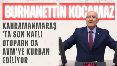 İYİ Parti’li Burhanettin Kocamaz: ‘Kahramanmaraş’ta son katlı otopark da AVM’ye kurban ediliyor’